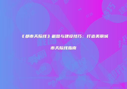 《都市天际线》截图与建设技巧：打造美丽城市天际线指南
