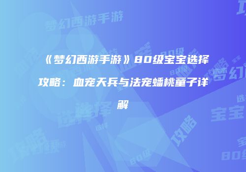 《梦幻西游手游》80级宝宝选择攻略：血宠天兵与法宠蟠桃童子详解