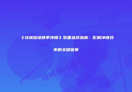 《攻城掠地铁甲冲锋》装备选择指南：影响冲锋效率的关键因素