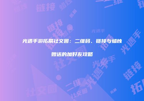 光遇手游拓展社交圈：二维码、链接与蜡烛赠送的加好友攻略