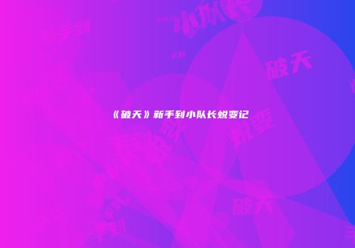 《破天》新手到小队长蜕变记