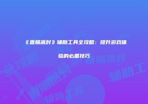 《香肠派对》辅助工具全攻略：提升游戏体验的必备技巧