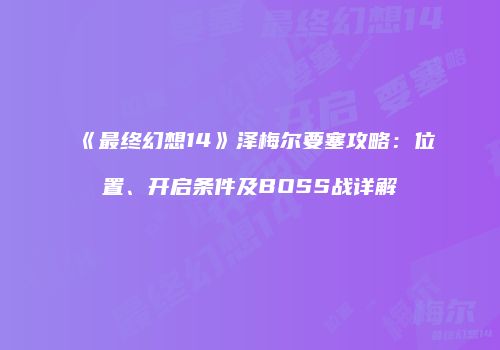 《最终幻想14》泽梅尔要塞攻略：位置、开启条件及BOSS战详解
