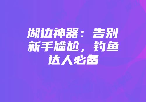 湖边神器：告别新手尴尬，钓鱼达人必备