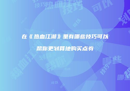 在《热血江湖》里有哪些技巧可以帮你更划算地购买点券