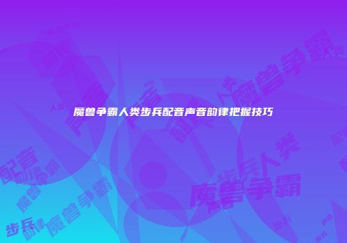 魔兽争霸人类步兵配音声音韵律把握技巧