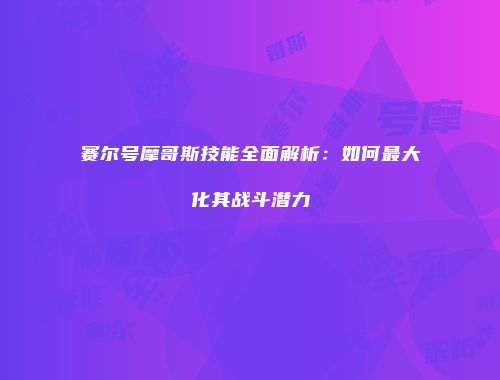 赛尔号摩哥斯技能全面解析：如何最大化其战斗潜力
