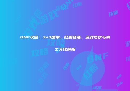 DNF攻略：3+3副本、红眼技能、游戏现状与骑士文化解析
