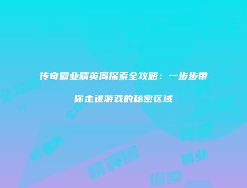 传奇霸业精英阁探索全攻略：一步步带你走进游戏的秘密区域