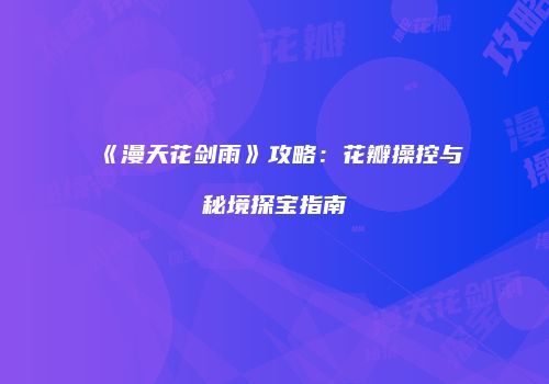 《漫天花剑雨》攻略：花瓣操控与秘境探宝指南