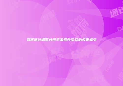 如何通过调整分辨率来提升游戏的视觉感受