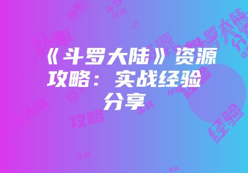 《斗罗大陆》资源攻略：实战经验分享