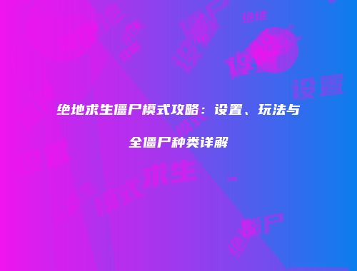 绝地求生僵尸模式攻略：设置、玩法与全僵尸种类详解