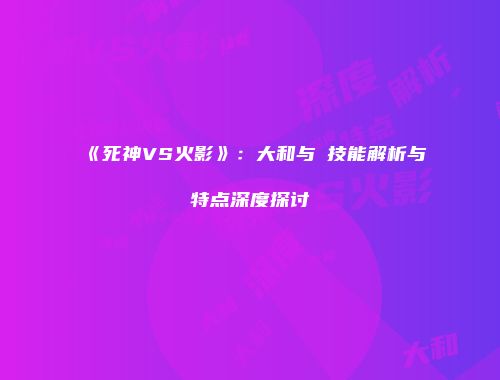 《死神VS火影》：大和与絆技能解析与特点深度探讨