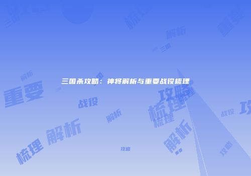 三国杀攻略：神将解析与重要战役梳理