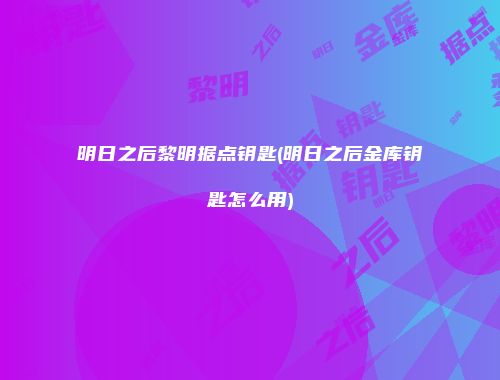 明日之后黎明据点钥匙(明日之后金库钥匙怎么用)
