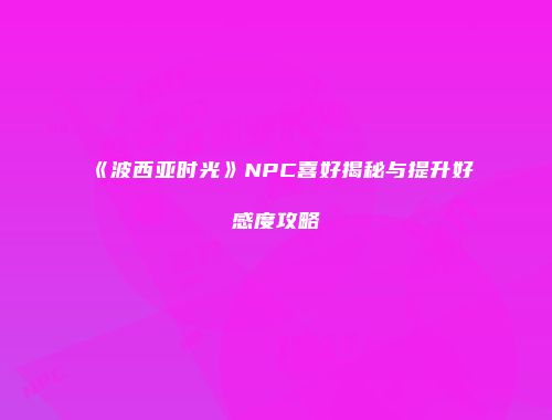 《波西亚时光》NPC喜好揭秘与提升好感度攻略