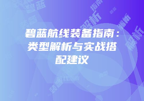 碧蓝航线装备指南：类型解析与实战搭配建议