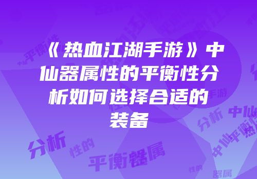 《热血江湖手游》中仙器属性的平衡性分析如何选择合适的装备