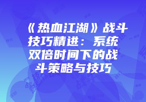 《热血江湖》战斗技巧精进：系统双倍时间下的战斗策略与技巧