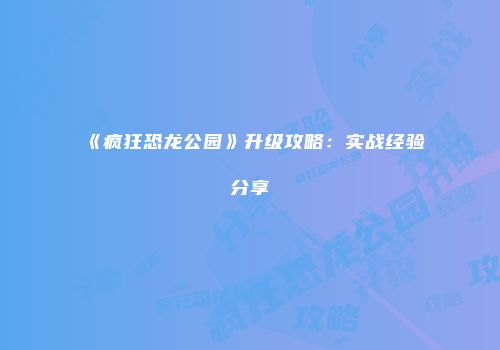 《疯狂恐龙公园》升级攻略：实战经验分享