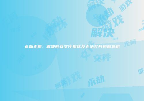 永劫无间：解决游戏文件损坏及无法打开问题攻略