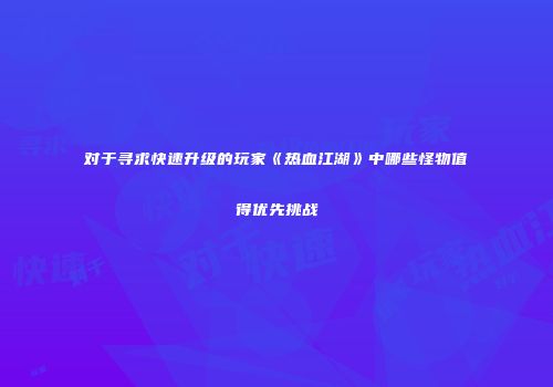 对于寻求快速升级的玩家《热血江湖》中哪些怪物值得优先挑战