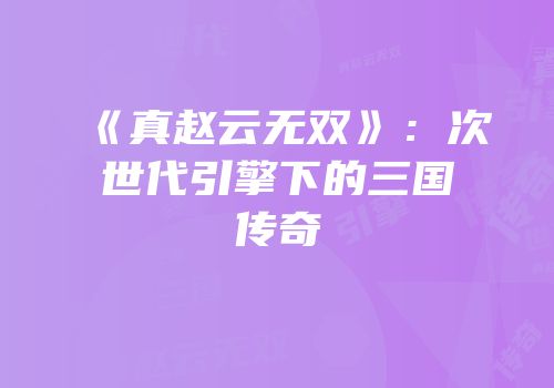 《真赵云无双》：次世代引擎下的三国传奇