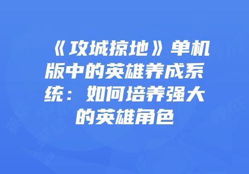 《攻城掠地》单机版中的英雄养成系统:如何培养强大的英雄角色