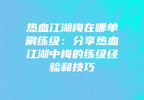 热血江湖梅在哪单刷练级：分享热血江湖中梅的练级经验和技巧