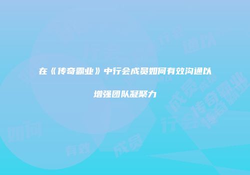 在《传奇霸业》中行会成员如何有效沟通以增强团队凝聚力