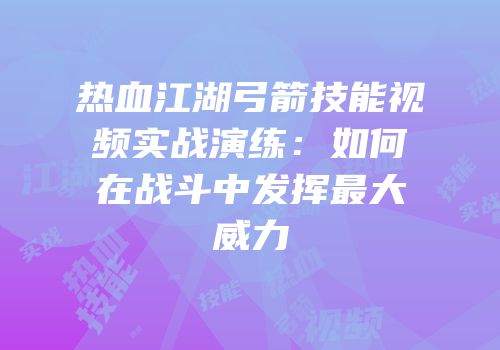 热血江湖弓箭技能视频实战演练:如何在战斗中发挥最大威力