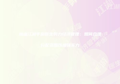 热血江湖手游医生势力经济管理：如何合理分配资源以增强实力