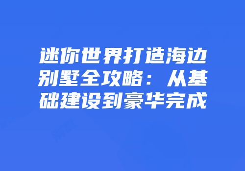 迷你世界打造海边别墅全攻略：从基础建设到豪华完成