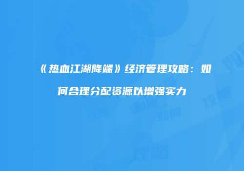 《热血江湖降端》经济管理攻略:如何合理分配资源以增强实力