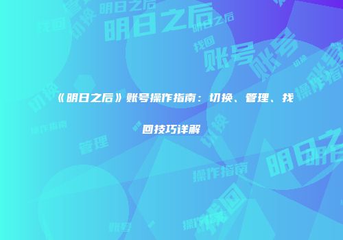 《明日之后》账号操作指南：切换、管理、找回技巧详解