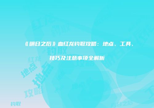 《明日之后》血红龙钓取攻略：地点、工具、技巧及注意事项全解析