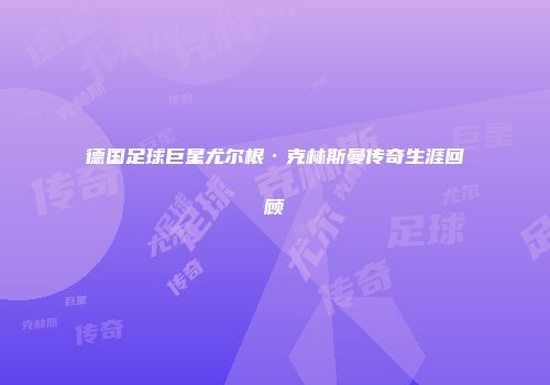 德国足球巨星尤尔根·克林斯曼传奇生涯回顾
