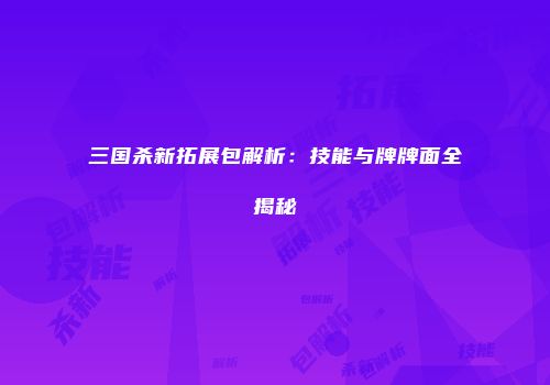 三国杀新拓展包解析：技能与牌牌面全揭秘