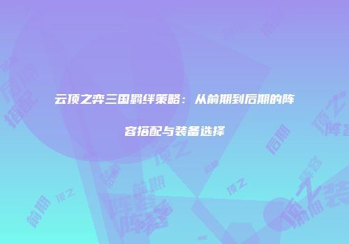 云顶之弈三国羁绊策略：从前期到后期的阵容搭配与装备选择