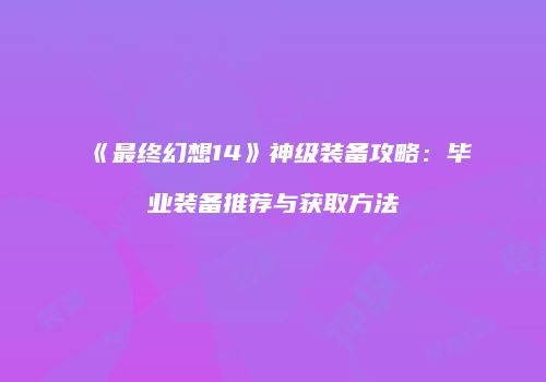 《最终幻想14》神级装备攻略：毕业装备推荐与获取方法