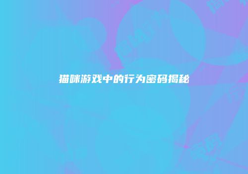 猫咪游戏中的行为密码揭秘