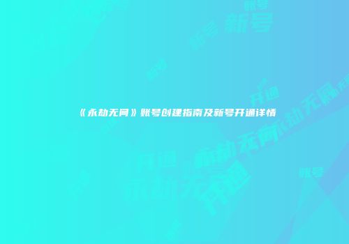 《永劫无间》账号创建指南及新号开通详情