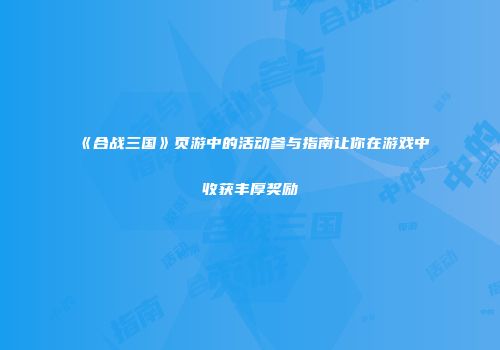 《合战三国》页游中的活动参与指南让你在游戏中收获丰厚奖励