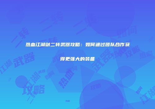 热血江湖剑二转武器攻略：如何通过团队合作获得更强大的装备