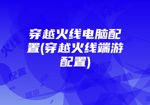 穿越火线电脑配置(穿越火线端游配置)