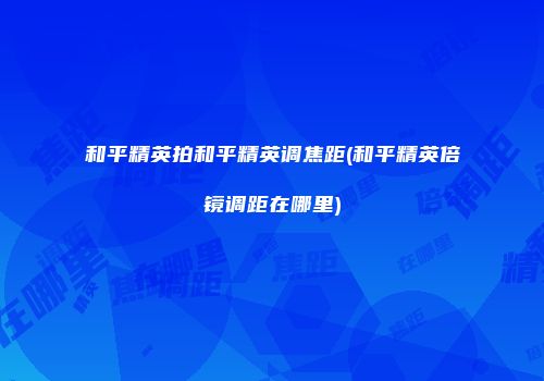 和平精英拍和平精英调焦距(和平精英倍镜调距在哪里)