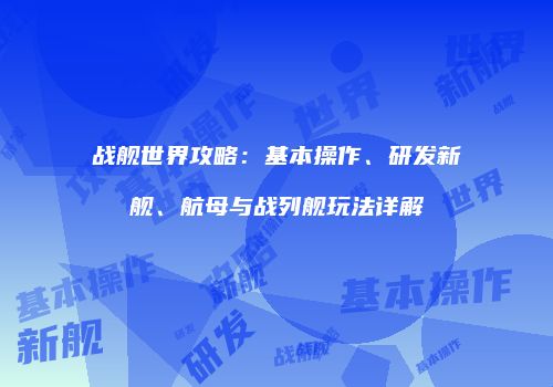 战舰世界攻略：基本操作、研发新舰、航母与战列舰玩法详解