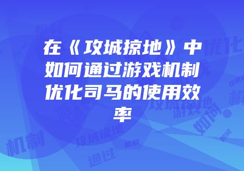 在《攻城掠地》中如何通过游戏机制优化司马的使用效率
