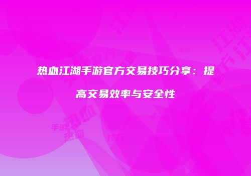 热血江湖手游官方交易技巧分享：提高交易效率与安全性